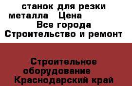 станок для резки металла › Цена ­ 25 000 - Все города Строительство и ремонт » Строительное оборудование   . Краснодарский край